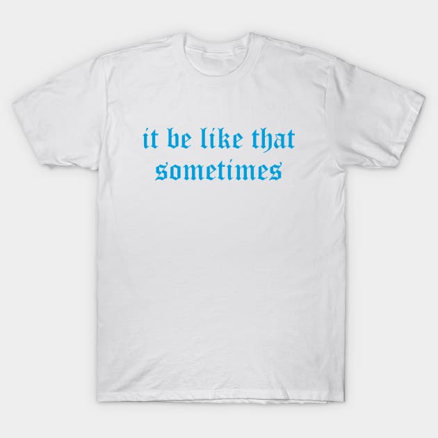 it be like that sometimes T-Shirt by 101univer.s